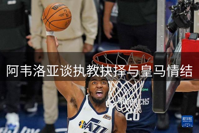 阿韦洛亚谈执教抉择与皇马情结